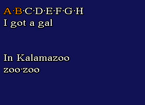 A-B-C-D-E'F-G-H
I got a gal

In Kalamazoo
zoo-zoo