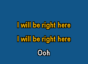 I will be right here

I will be right here
Ooh