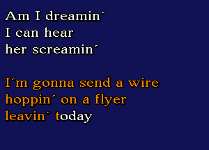 Am I dreamin'
I can hear
her screamin'

I m gonna send a wire
hoppin' on a flyer
leavin' today