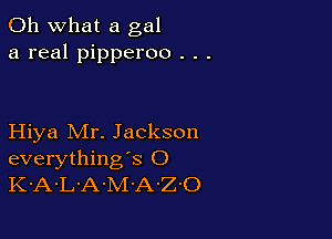 Oh what a gal
a real pipperoo . . .

Hiya Mr. Jackson
everything's O
K-A-L'A-M-A-Z'O