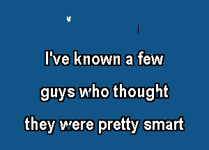 I've known a few

guys who thought

they were pretty smart
