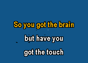 So you got the brain

but have you

got the touch