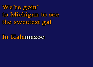TWe're goin'
to Michigan to see
the sweetest gal

In Kalamazoo