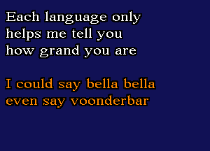 Each language only
helps me tell you
how grand you are

I could say bella bella
even say voonderbar