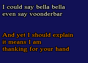 I could say bella bella
even say voonderbar

And yet I should explain
it means I am
thanking for your hand