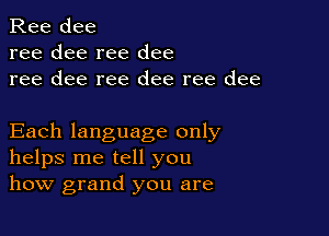Ree dee
ree dee ree dee
ree dee ree dee ree dee

Each language only
helps me tell you
how grand you are
