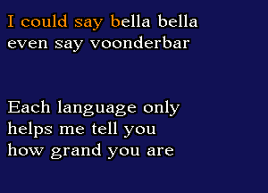 I could say bella bella
even say voonderbar

Each language only
helps me tell you
how grand you are