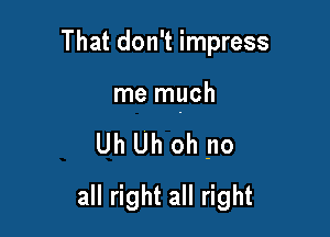 That don't impress

me much

Uh Uh oh no
all right all right