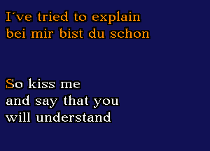 I've tried to explain
bei mir bist du schon

So kiss me
and say that you
Will understand