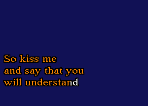 So kiss me
and say that you
Will understand