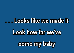 . . . Looks like we made it

Look how far we've

come my baby