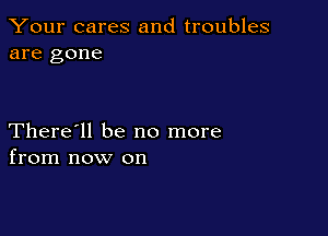 Your cares and troubles
are gone

There'll be no more
from now on