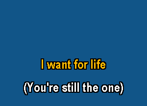 I want for life

(You're still the one)