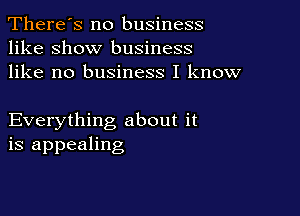 There's no business
like show business
like no business I know

Everything about it
is appealing