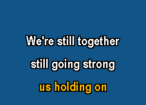 We're still together

still going strong

us holding on