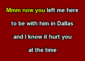 Mmm now you left me here

to be with him in Dallas

and I know it hurt you

at the time