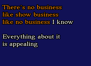 There's no business
like show business
like no business I know

Everything about it
is appealing