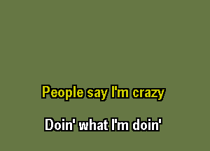 People say I'm crazy

Doin' what I'm doin'