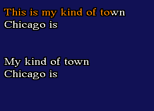 This is my kind of town
Chicago is

My kind of town
Chicago is