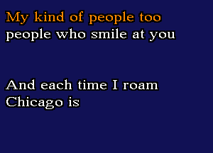 My kind of people too
people who smile at you

And each time I roam
Chicago is