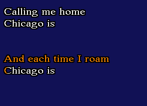 Calling me home
Chicago is

And each time I roam
Chicago is