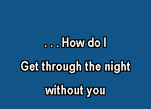 ...Howdol

Get through the night

without you