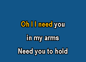 Oh I I need you

in my arms

Need you to hold