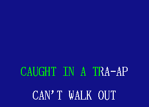 CAUGHT IN A TRA-AP
CANT WALK OUT