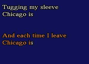 Tugging my sleeve
Chicago is

And each time I leave
Chicago is