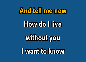 And tell me now

How do I live

without you

lwant to know