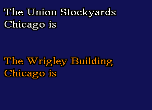 The Union Stockyards
Chicago is

The XVrigley Building
Chicago is