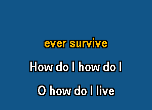 ever survive

How do I how do I

0 how do I live