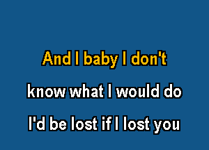 And I baby I don't

know what I would do

I'd be lost ifl lost you