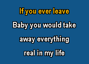 If you ever leave
Baby you would take

away everything

real in my life