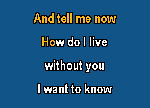 And tell me now

How do I live

without you

lwant to know