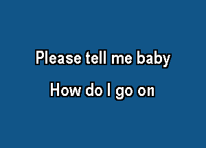 Please tell me baby

How do I go on