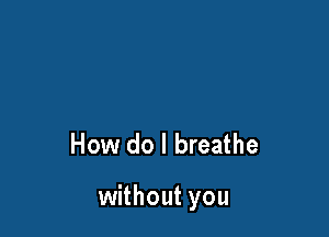How do I breathe

without you