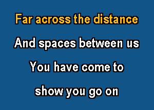 Far across the distance
And spaces between us

You have come to

show you go on