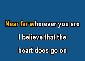 Near far wherever you are

I believe that the

heart does go on