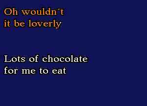 0h wouldn't
it be loverly

Lots of chocolate
for me to eat