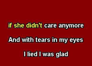 if she didn't care anymore

And with tears in my eyes

I lied I was glad