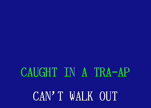 CAUGHT IN A TRA-AP
CANT WALK OUT