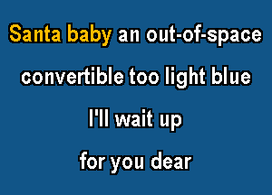 Santa baby an out-of-space

convertible too light blue

I'll wait up

for you dear