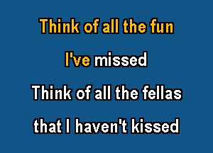 Think of all the fun

I've missed

Think of all the fellas
thatl haven't kissed