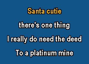 Santa cutie

there's one thing

I really do need the deed

To a platinum mine