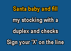 Santa baby and fill

my stocking with a

duplex and checks

Sign your 'X' on the line