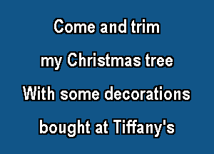 Come and trim
my Christmas tree

With some decorations

bought at Tiffany's