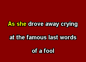 As she drove away crying

at the famous last words

of a fool