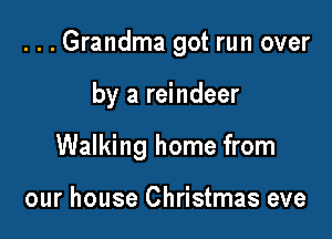 ...Grandma got run over

by a reindeer

Walking home from

our house Christmas eve