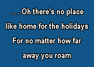 ...Oh there's no place

like home forthe holidays

For no matter how far

away you roam